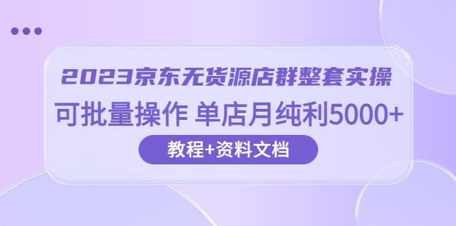 图片[1]-2023京东-无货源店群整套实操 可批量操作 单店月纯利5000+63节课+资料文档-阿灿说钱