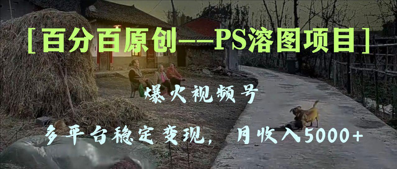 图片[1]-百分百原创，多平台稳定变现5000+，爆火视频号的PS溶图项目，手把手教你…-阿灿说钱