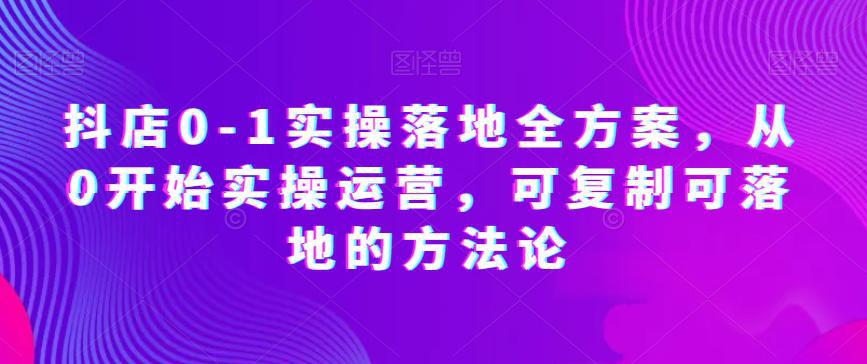 图片[1]-抖店0-1实操落地全方案，从0开始实操运营，可复制可落地的方法论-阿灿说钱