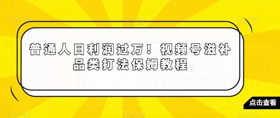 普通人日利润过万！视频号滋补品类打法保姆教程【揭秘】 -1