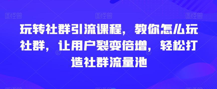 社群引流课程，教你怎么玩社群，让用户裂变倍增，轻松打造社群流量池