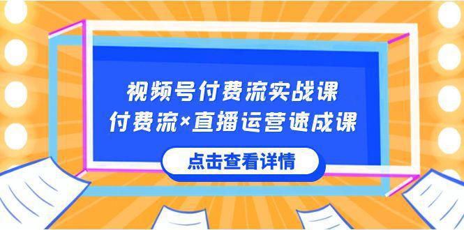 图片[1]-视频号付费流实战课，付费流×直播运营速成课，让你快速掌握视频号核心运营技能-阿灿说钱