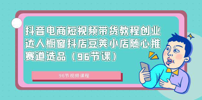 图片[1]-抖音电商课程：短视频带货创业达人，橱窗抖店豆荚小店随心推赛道选品（96节课）-阿灿说钱