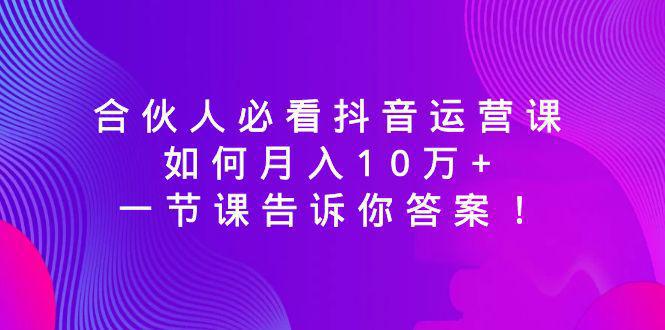 图片[1]-合伙人必看抖音运营课，如何月入10万+，一节课告诉你答案！-阿灿说钱