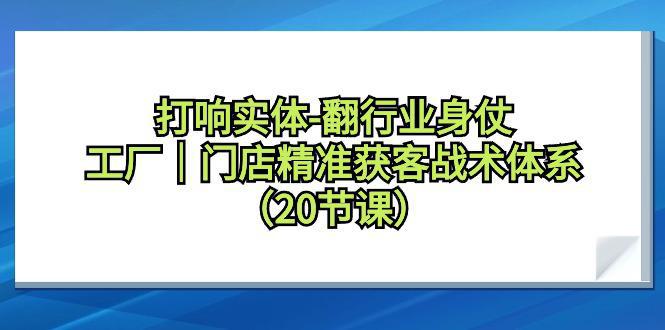 图片[1]-打响实体翻行业身仗，工厂｜门店精准获客引流战术体系（20节课）-阿灿说钱