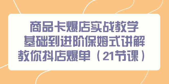 图片[1]-商品卡爆店实战教学，基础到进阶保姆式讲解教你抖店爆单（21节课）-阿灿说钱