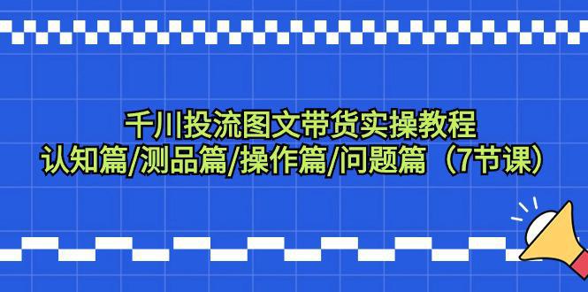 图片[1]-千川投流图文带货实操教程：认知篇/测品篇/操作篇/问题篇（7节课）-阿灿说钱