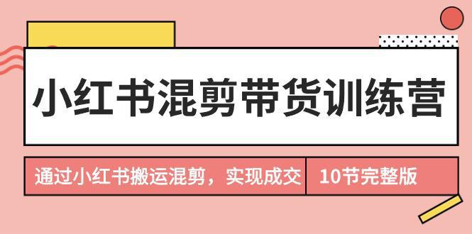 图片[1]-小红书混剪带货训练营，通过小红书搬运混剪，实现成交（10节课完结版）-阿灿说钱