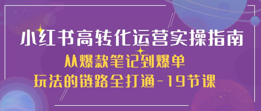 图片[1]-小红书高转化运营实操技术，从爆款笔记到爆单玩法的链路全打通-19节课-阿灿说钱