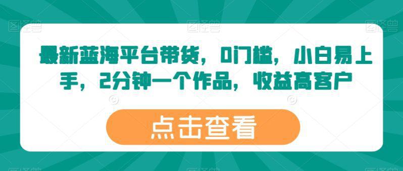 最新蓝海平台带货，0门槛，小白易上手，2分钟一个作品，收益高【揭秘】 -1