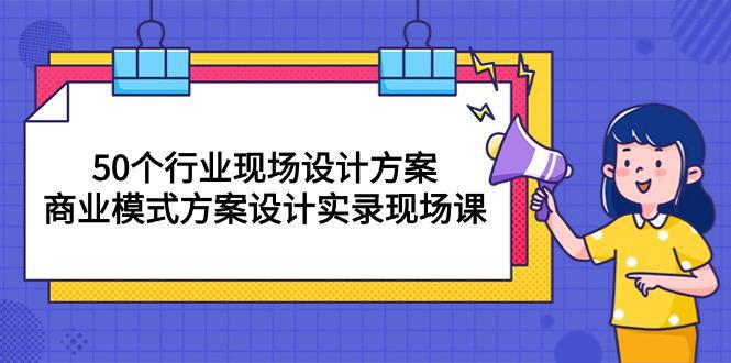 图片[1]-50个行业 现场设计方案，商业模式方案设计实录现场课（50节课）-阿灿说钱