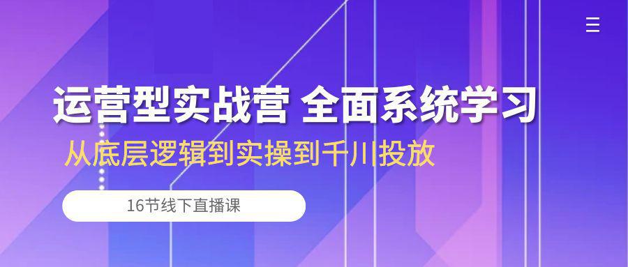 图片[1]-运营型实战营 全面系统学习-从底层逻辑到实操到千川投放（16节线下直播课)-阿灿说钱