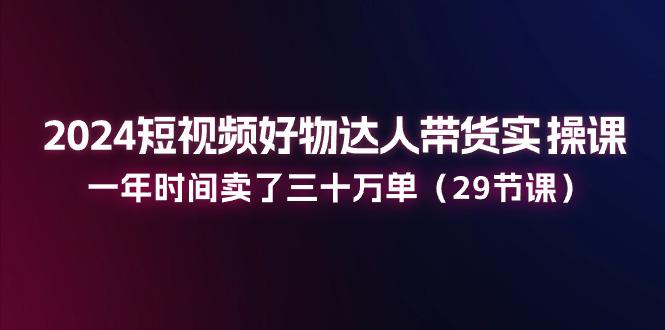 图片[1]-2024短视频好物达人带货实操课：一年时间卖了三十万单（29节课）-阿灿说钱