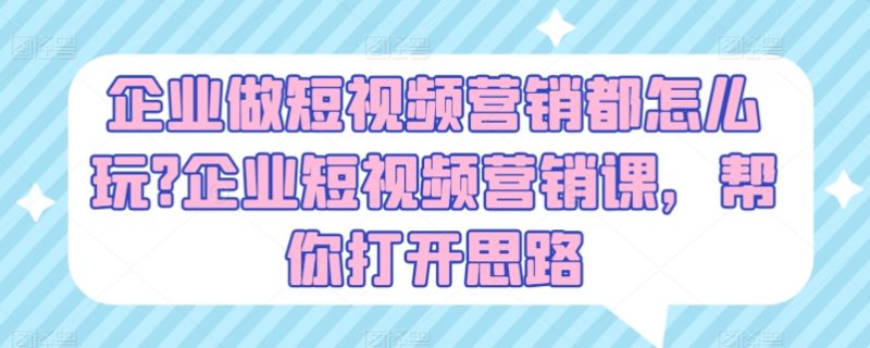 企业做短视频营销都怎么玩?企业短视频营销课，帮你打开思路 -1