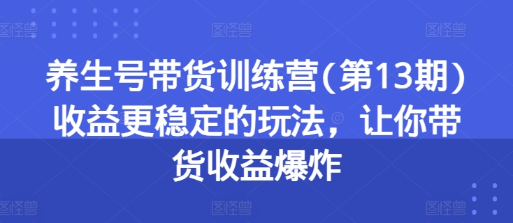 养生号带货训练营(第13期)收益更稳定的玩法，让你带货收益爆炸 -1