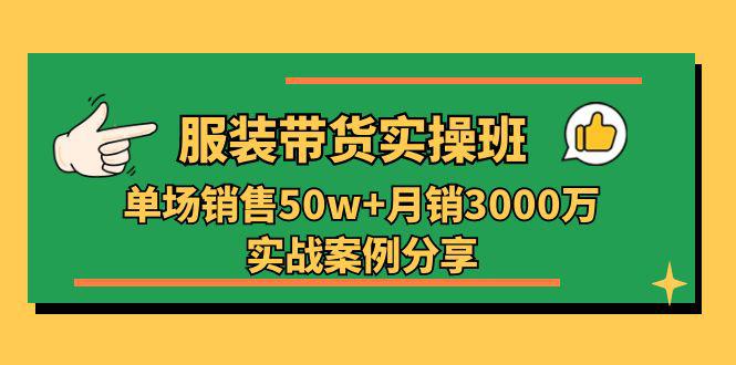 图片[1]-服装带货实操培训班：单场销售50w+月销3000万实战案例分享（27节）-阿灿说钱