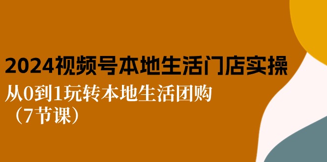 图片[1]-2024视频号短视频本地生活门店实操：从0到1玩转本地生活团购（7节课）-阿灿说钱