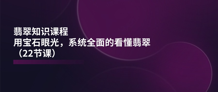 图片[1]-翡翠知识课程，用宝石眼光，系统全面的看懂翡翠（22节课）-阿灿说钱