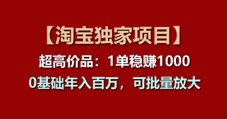 【淘宝独家项目】超高价品：1单稳赚1K多，0基础年入百W，可批量放大【揭秘】 -1