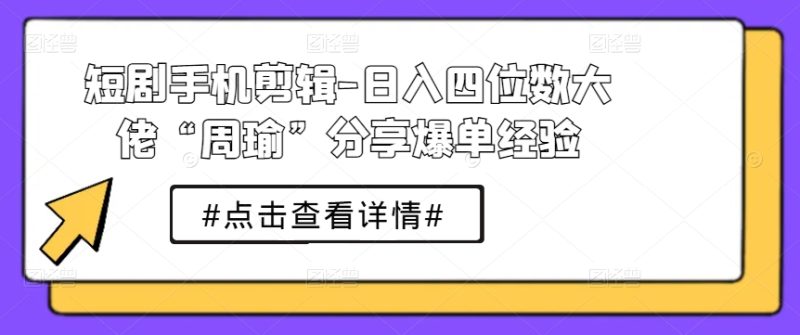 短剧手机剪辑-日入四位数大佬“周瑜”分享爆单经验 -1