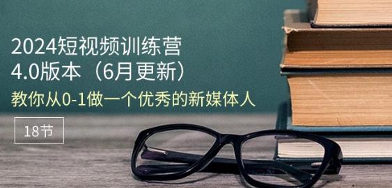 2024短视频训练营-6月4.0版本：教你从0-1做一个优秀的新媒体人(18节) -1