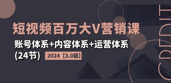 2024短视频百万大V营销课【3.0版】账号体系+内容体系+运营体系(24节) -1