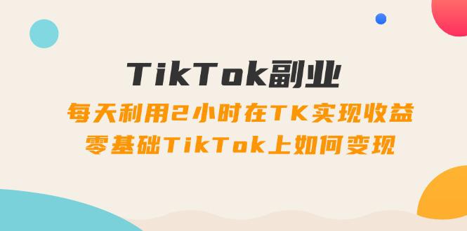 图片[1]-TikTok副业：每天利用2小时在TK实现收益，零基础TikTok上如何变现，34节程-阿灿说钱