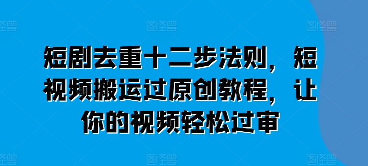 短剧去重十二步法则，短视频搬运过原创教程，让你的视频轻松过审 -1