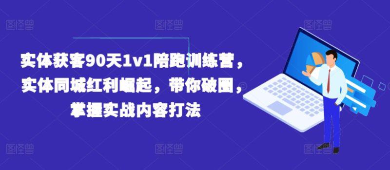 实体获客90天1V1陪跑训练营，实体同城红利崛起，带你破圈，掌握实战内容打法 -1