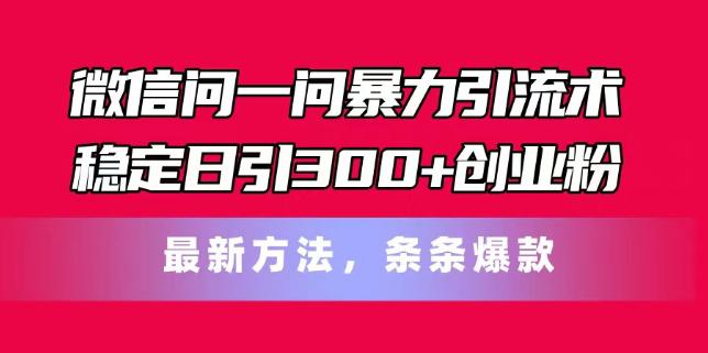 微信问一问暴力引流术，稳定日引300+创业粉，最新方法，条条爆款【揭秘】 -1