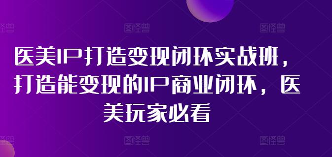 医美IP打造变现闭环实战班，打造能变现的IP商业闭环，医美玩家必看! -1