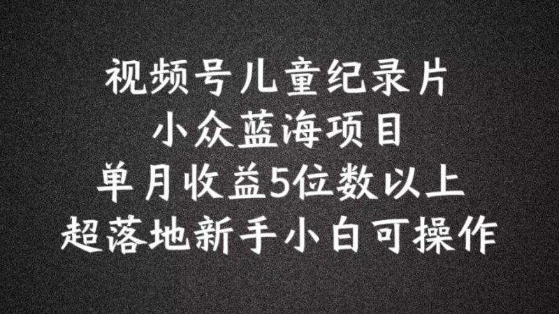 2024蓝海项目视频号儿童纪录片科普，单月收益5位数以上，新手小白可操作【揭秘】 -1