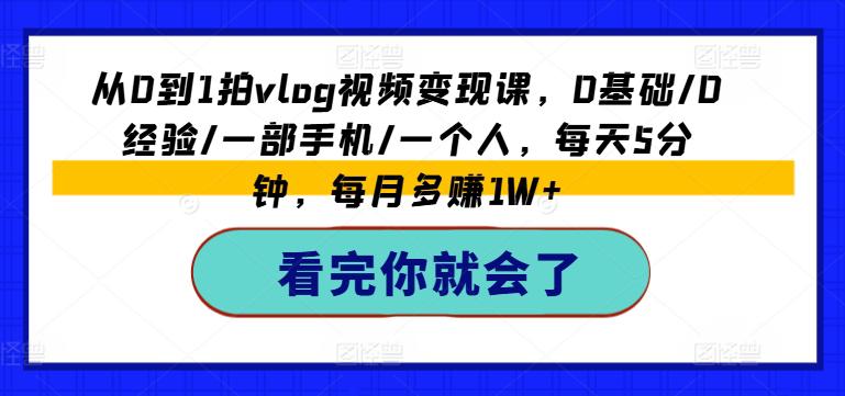 从0到1拍VLOG视频变现课，0基础/0经验/一部手机/一个人，每天5分钟，每月多赚1W+ -1