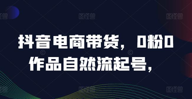 抖音电商带货，0粉0作品自然流起号，热销20多万人的抖音课程的经验分享 -1