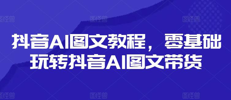 抖音AI图文教程，零基础玩转抖音AI图文带货 -1