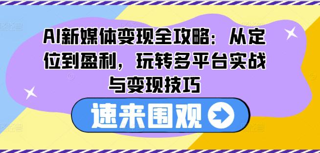 AI新媒体变现全攻略：从定位到盈利，玩转多平台实战与变现技巧 -1