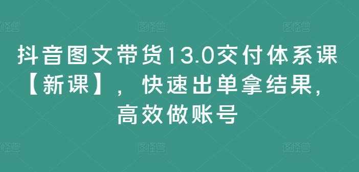 抖音图文带货13.0交付体系课【新课】，快速出单拿结果，高效做账号 -1