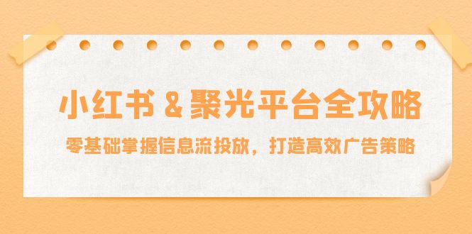 小红薯&聚光平台全攻略：零基础掌握信息流投放，打造高效广告策略 -1