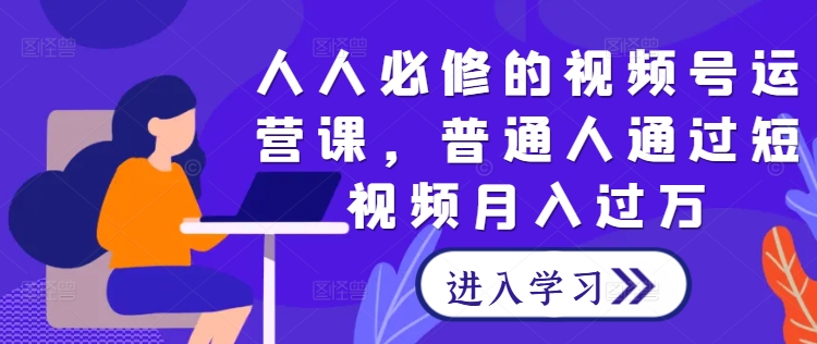 人人必修的视频号运营课，普通人通过短视频月入过万 -1