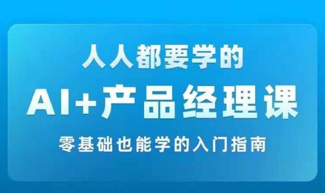 AI +产品经理实战项目必修课，从零到一教你学AI，零基础也能学的入门指南 -1