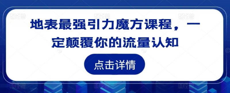 地表最强引力魔方课程，一定颠覆你的流量认知 -1