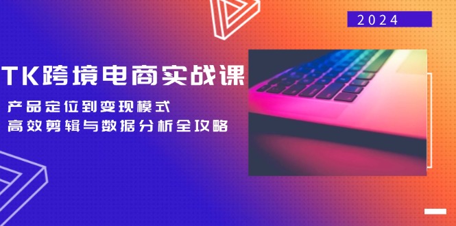 TK跨境电商实战课：产品定位到变现模式，高效剪辑与数据分析全攻略 -1