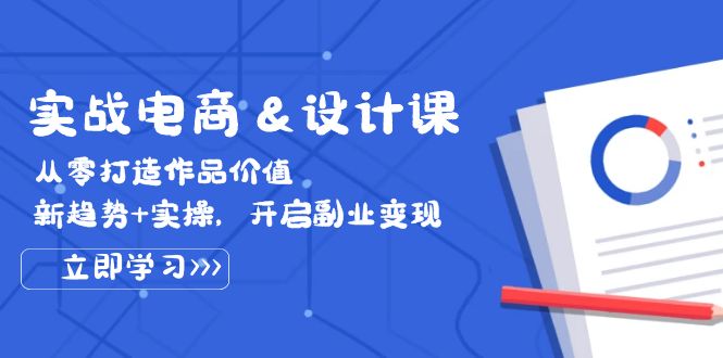 实战电商&设计课， 从零打造作品价值，新趋势+实操，开启副业变现 -1