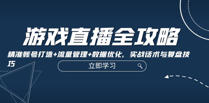 游戏直播全攻略：精准账号打造+流量管理+数据优化，实战话术与复盘技巧 -1