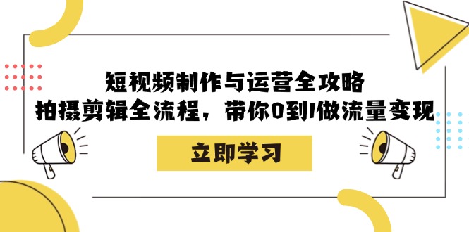 短视频制作与运营全攻略：拍摄剪辑全流程，带你0到1做流量变现