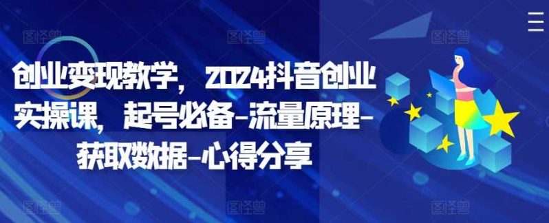 创业变现教学，2024抖音创业实操课，起号必备-流量原理-获取数据-心得分享 -1