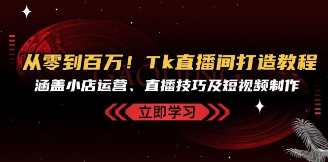 从零到百万！Tk直播间打造教程，涵盖小店运营、直播技巧及短视频制作 -1