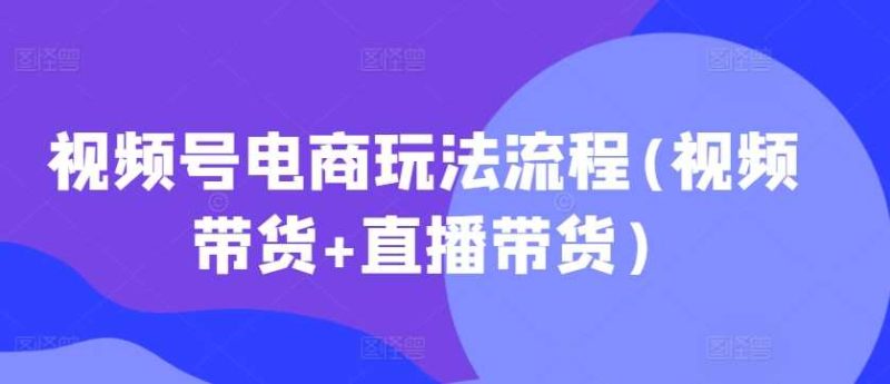 视频号电商玩法流程(视频带货+直播带货) -1