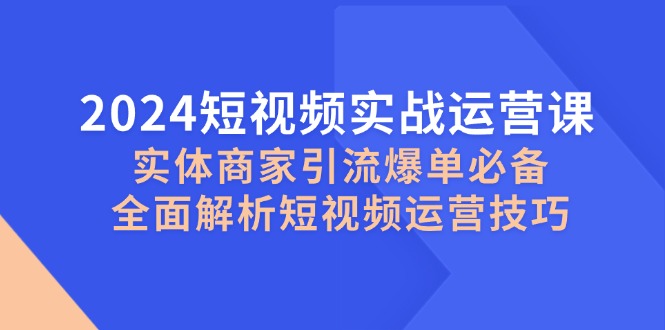 2024短视频实战运营课，实体商家引流爆单必备，全面解析短视频运营技巧 -1