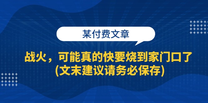 某付费文章：战火，可能真的快要烧到家门口了 (文末建议请务必保存) -1